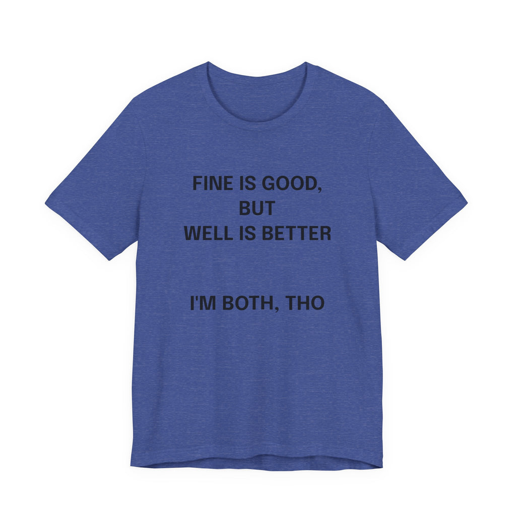 Workout Tee, Funny Graphic Tee - "Fine is Good, But Well is Better, I'm Both, Tho" Statement T-Shirt